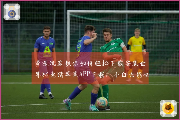 资深玩家教你如何轻松下载安装世界杯竞猜苹果APP下载，小白也能快速上手