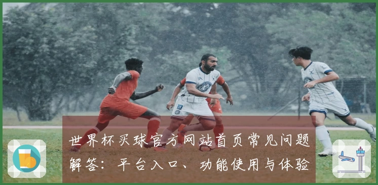 世界杯买球官方网站首页常见问题解答：平台入口、功能使用与体验指南