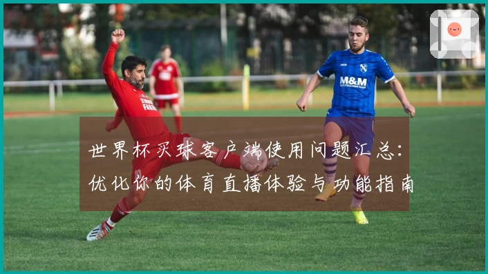 世界杯买球客户端使用问题汇总：优化你的体育直播体验与功能指南
