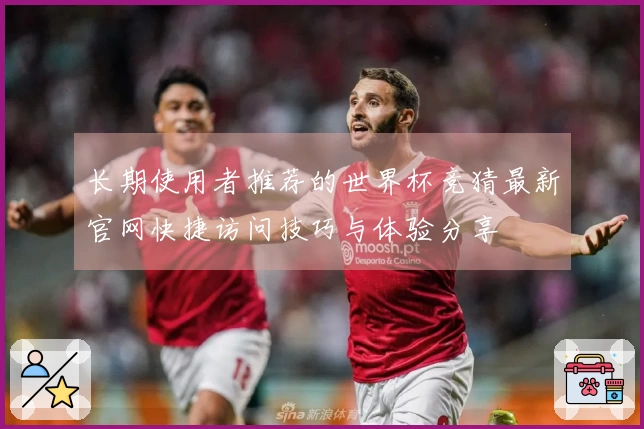 长期使用者推荐的世界杯竞猜最新官网快捷访问技巧与体验分享