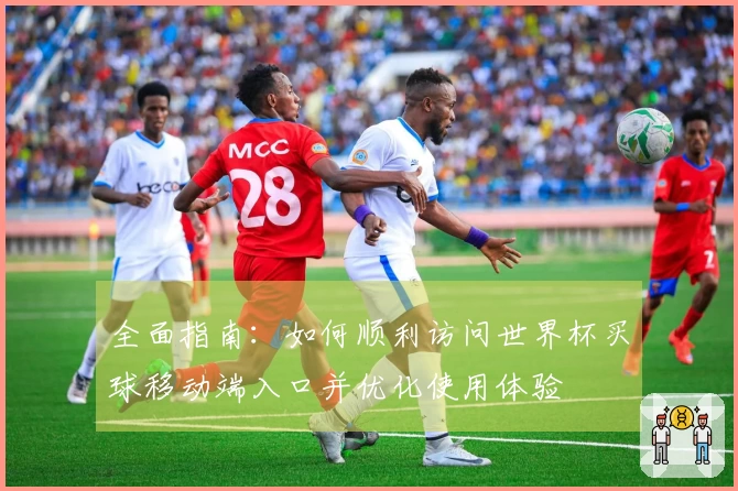 全面指南：如何顺利访问世界杯买球移动端入口并优化使用体验