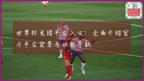 世界杯竞猜平台入口：全面介绍官方平台背景与功能导航