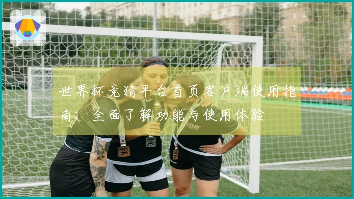 世界杯竞猜平台首页客户端使用指南：全面了解功能与使用体验