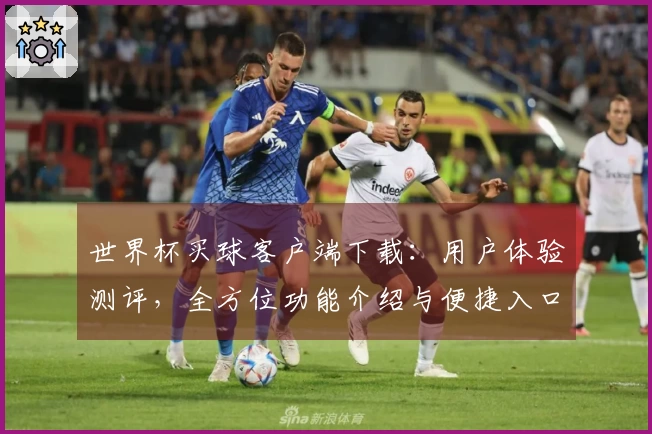 世界杯买球客户端下载：用户体验测评，全方位功能介绍与便捷入口指引