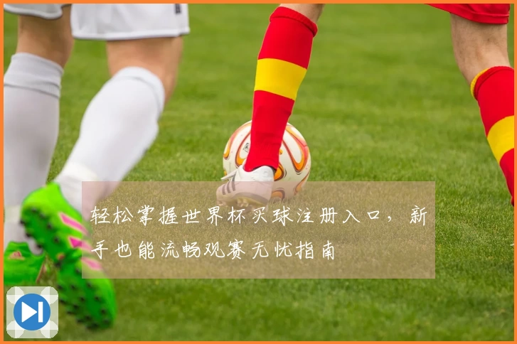 轻松掌握世界杯买球注册入口，新手也能流畅观赛无忧指南