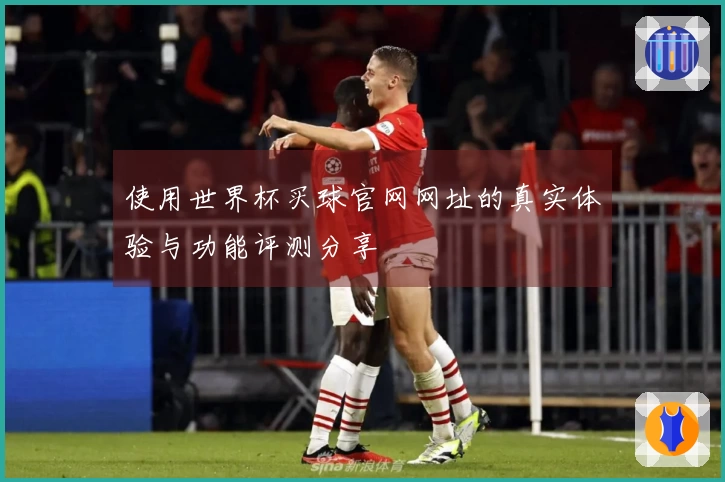 使用世界杯买球官网网址的真实体验与功能评测分享