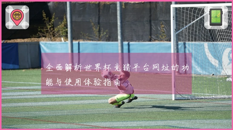 全面解析世界杯竞猜平台网址的功能与使用体验指南