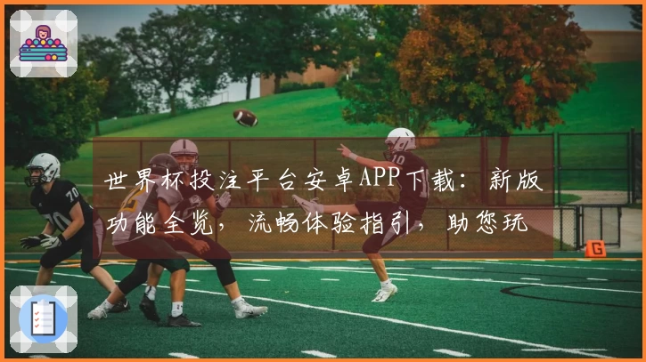 世界杯投注平台安卓APP下载：新版功能全览，流畅体验指引，助您玩转体育精彩