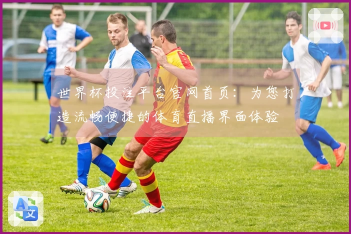 世界杯投注平台官网首页：为您打造流畅便捷的体育直播界面体验