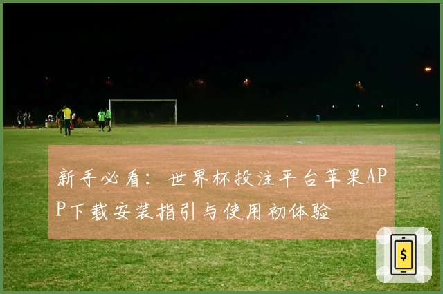 新手必看：世界杯投注平台苹果APP下载安装指引与使用初体验