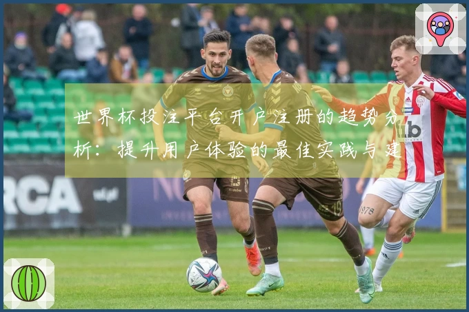 世界杯投注平台开户注册的趋势分析：提升用户体验的最佳实践与建议