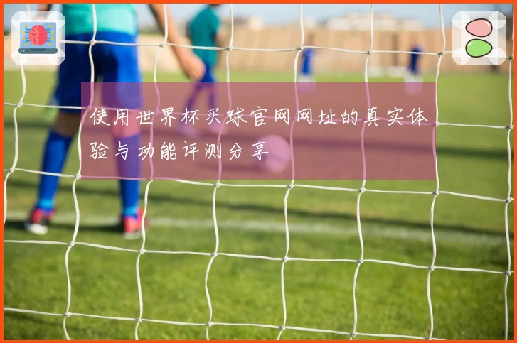 使用世界杯买球官网网址的真实体验与功能评测分享