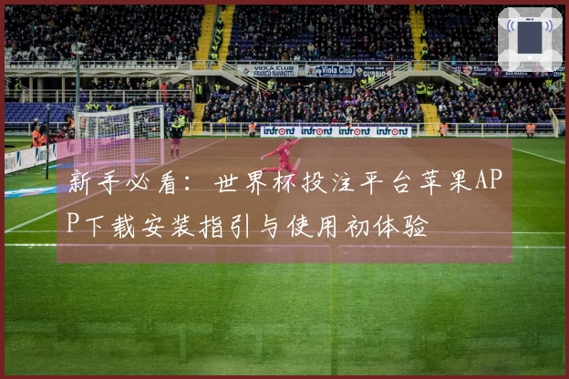 新手必看：世界杯投注平台苹果APP下载安装指引与使用初体验