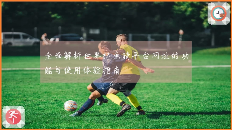 全面解析世界杯竞猜平台网址的功能与使用体验指南