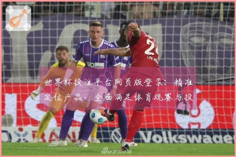 世界杯投注平台网页版登录：精准定位产品，全面满足体育观赛与投注需求