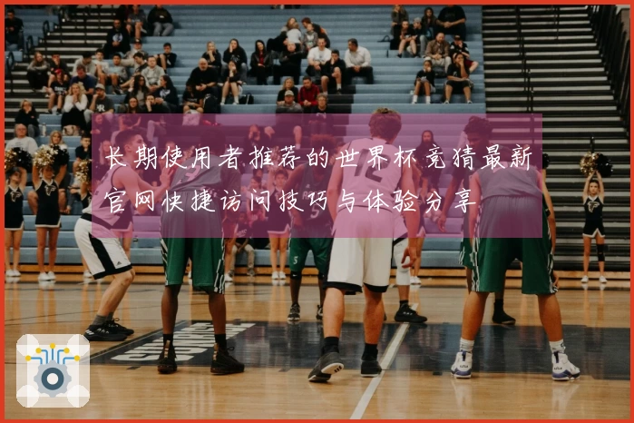 长期使用者推荐的世界杯竞猜最新官网快捷访问技巧与体验分享
