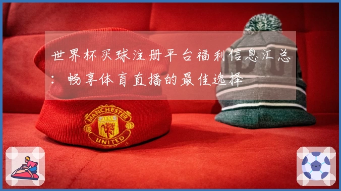 世界杯买球注册平台福利信息汇总：畅享体育直播的最佳选择