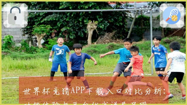 世界杯竞猜APP下载入口对比分析：功能体验与平台优劣详尽呈现